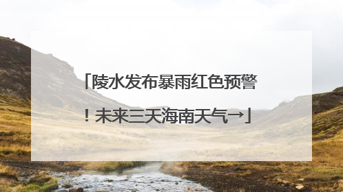 陵水发布暴雨红色预警！未来三天海南天气→