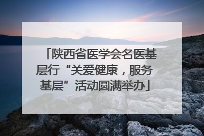 陕西省医学会名医基层行“关爱健康，服务基层”活动圆满举办