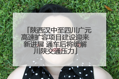 陕西汉中至四川广元高速扩容项目建设迎来新进展 通车后将缓解川陕交通压力