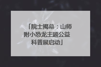 院士揭幕：山师附小恐龙主题公益科普展启动