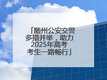 随州公安交警多措并举，助力2025年高考考生一路畅行