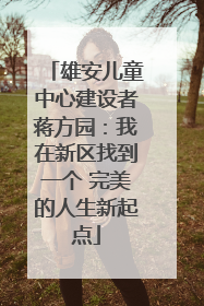 雄安儿童中心建设者蒋方园：我在新区找到一个 完美的人生新起点