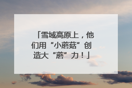 雪域高原上，他们用“小蘑菇”创造大“蘑”力！
