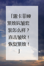 露卡菲娅紧致抗皱套装怎么样？直击皱纹！恢复紧致！