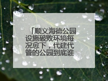 顺义海德公园设施破败环境每况愈下，代建代管的公园到底谁来管才好？