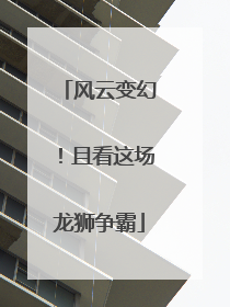 风云变幻！且看这场龙狮争霸