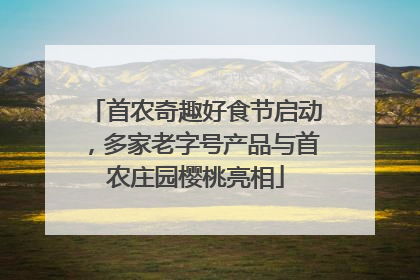 首农奇趣好食节启动，多家老字号产品与首农庄园樱桃亮相