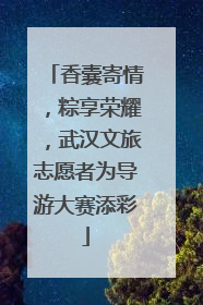 香囊寄情，粽享荣耀，武汉文旅志愿者为导游大赛添彩