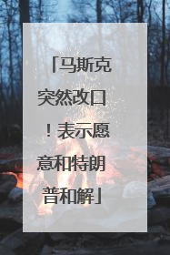 马斯克突然改口！表示愿意和特朗普和解