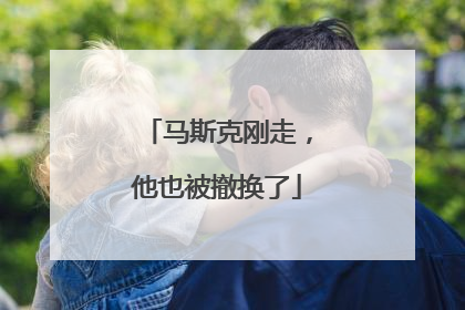 马斯克刚走，他也被撤换了