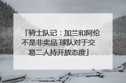 骑士队记：加兰和阿伦不是非卖品 球队对于交易二人持开放态度