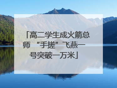 高二学生成火箭总师 “手搓”飞燕一号突破一万米