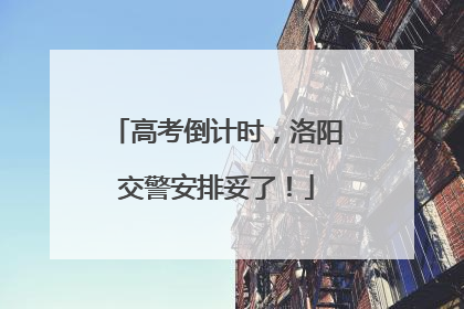 高考倒计时，洛阳交警安排妥了！