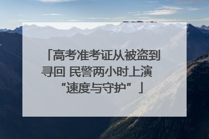 高考准考证从被盗到寻回 民警两小时上演 “速度与守护”