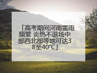 高考期间河南雷雨频繁 炎热不退场中部西北部等地可达38至40℃