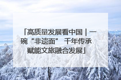 高质量发展看中国｜一碗“非遗面” 千年传承赋能文旅融合发展