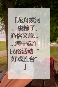龙舟拔河、裹粽子、渔俗文旅……海宁端午民俗活动“好戏连台”