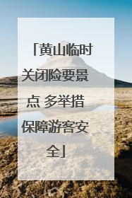 黄山临时关闭险要景点 多举措保障游客安全