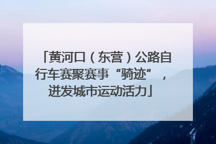 黄河口（东营）公路自行车赛聚赛事“骑迹”，迸发城市运动活力