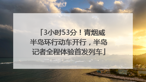 3小时53分！青烟威半岛环行动车开行，半岛记者全程体验首发列车