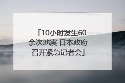 10小时发生60余次地震 日本政府召开紧急记者会