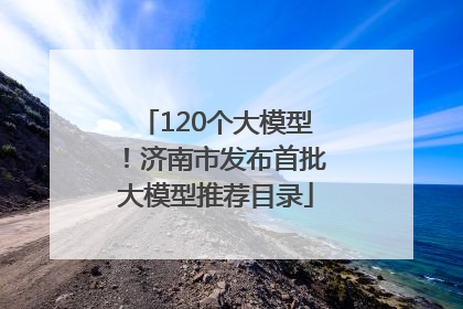 120个大模型！济南市发布首批大模型推荐目录