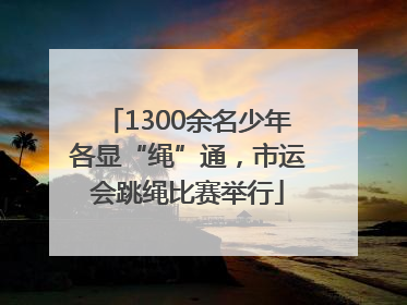 1300余名少年各显“绳”通，市运会跳绳比赛举行