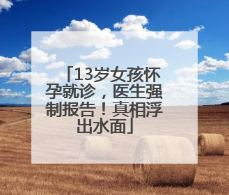13岁女孩怀孕就诊，医生强制报告！真相浮出水面