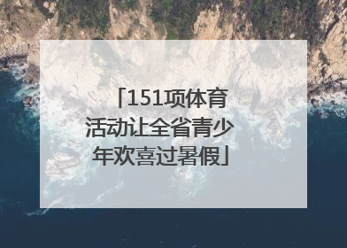 151项体育活动让全省青少年欢喜过暑假
