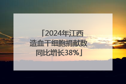 2024年江西造血干细胞捐献数同比增长38%