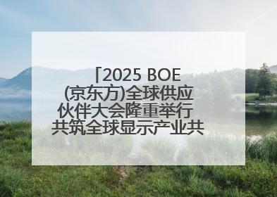 2025 BOE(京东方)全球供应伙伴大会隆重举行 共筑全球显示产业共生共赢新格局