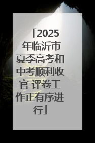 2025 年临沂市夏季高考和中考顺利收官 评卷工作正有序进行