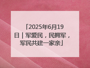 2025年6月19日｜军爱民，民拥军，军民共建一家亲