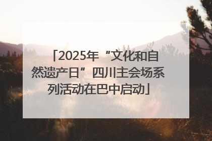 2025年“文化和自然遗产日”四川主会场系列活动在巴中启动
