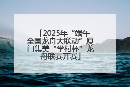 2025年“端午全国龙舟大联动”厦门集美“学村杯”龙舟联赛开赛