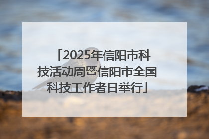 2025年信阳市科技活动周暨信阳市全国科技工作者日举行