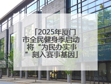2025年厦门市全民健身季启动 将“为民办实事”刻入赛事基因