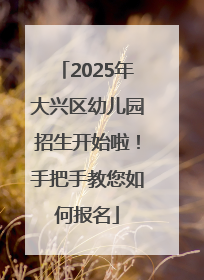 2025年大兴区幼儿园招生开始啦！手把手教您如何报名