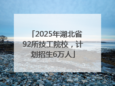 2025年湖北省92所技工院校，计划招生6万人