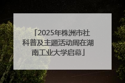 2025年株洲市社科普及主题活动周在湖南工业大学启幕