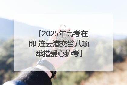 2025年高考在即 连云港交警八项举措爱心护考