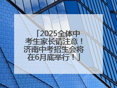 2025全体中考生家长请注意！济南中考招生会将在6月底举行！