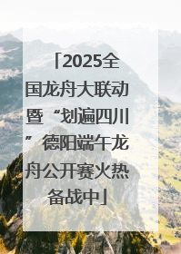 2025全国龙舟大联动暨“划遍四川”德阳端午龙舟公开赛火热备战中