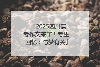 2025四川高考作文来了！考生回忆：与梦有关