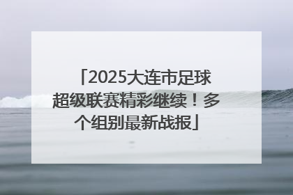 2025大连市足球超级联赛精彩继续！多个组别最新战报
