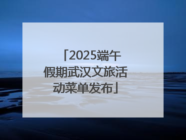 2025端午假期武汉文旅活动菜单发布