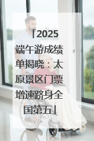 2025端午游成绩单揭晓：太原景区门票增速跻身全国第五