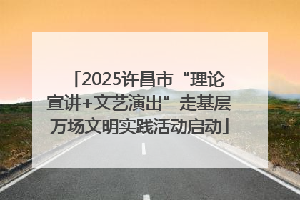 2025许昌市“理论宣讲+文艺演出”走基层万场文明实践活动启动