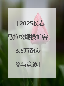 2025长春马拉松规模扩容 3.5万跑友参与竞逐