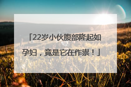 22岁小伙腹部隆起如孕妇，竟是它在作祟！
